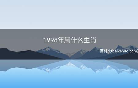 1998年属什么生肖(十二生肖,一年一轮换,那1998年属什么生肖)