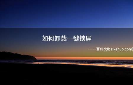 如何卸载一键锁屏(一键锁屏怎么顺利卸载)