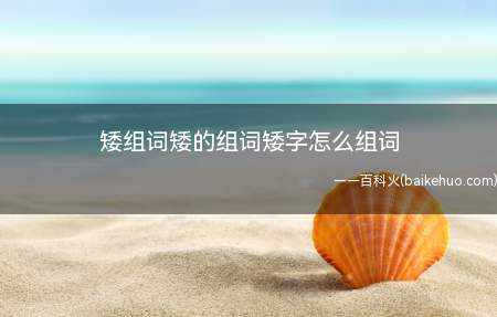 矮组词矮的组词矮字怎么组词
