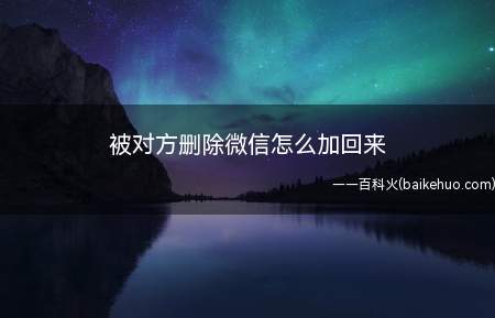 被对方删除微信怎么加回来(被对方删除微信怎么加回来具体操作步骤)