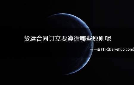 货运合同订立要遵循哪些原则呢(货运合同订立要遵循的原则)