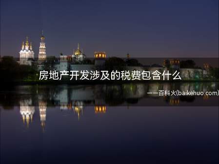房地产开发涉及的税费包含什么(房地产开发公司注意事项)