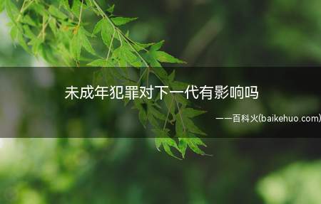 未成年犯罪对下一代有影响吗(可能会影响到子女考警察等特殊岗位时的政审)