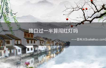 路口过一半算闯红灯吗(红灯亮时,右转弯的车辆在不妨碍被放行的直行车辆、行人通行)