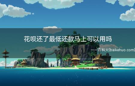 花呗还了最低还款马上可以用吗(花呗账单最低还款金额是多少)