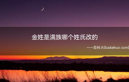 金姓是满族哪个姓氏改的(金姓是满族爱新觉罗姓氏改的,是因为,满语“爱新”为金的意思)