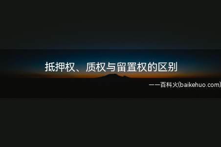 抵押权、质权与留置权的区别(抵押权和留置权有什么区别)