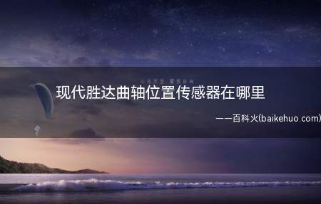 现代胜达曲轴位置传感器在哪里(现代胜达曲轴位置传感器安装)