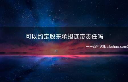 可以约定股东承担连带责任吗(可以约定股东承担连带责任)