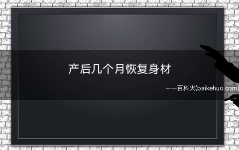 产后几个月恢复身材(女性生产结束后6个月,其体重和身材均应该恢复)