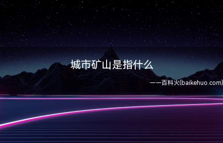 城市矿山是指什么(城市矿山:在中国、日本、韩国等亚洲地区人们称那些富含锂、钛、)