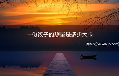 一份饺子的热量是多少大卡(一个水饺大概在十克左右,100克水饺能量)