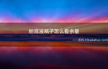 粉底液瓶子怎么看余量(粉底液大多是用透明玻璃瓶装的,用量减少之后是可以看出来的)