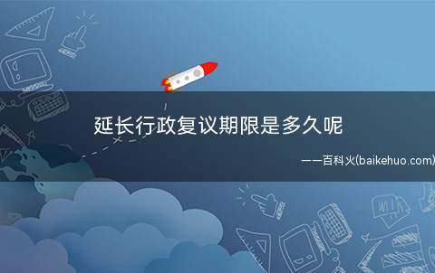 延长行政复议期限是多久呢(延长行政复议期限最多不超过三十日)