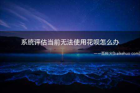 系统评估当前无法使用花呗怎么办