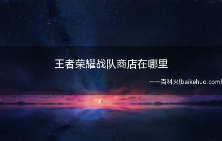 王者荣耀战队商店在哪里(寻找王者荣耀战队商店的方法)