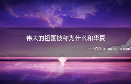 伟大的祖国被称为什么和华夏(华夏也称“夏“诸夏”,又称为“华”或“诸华”)