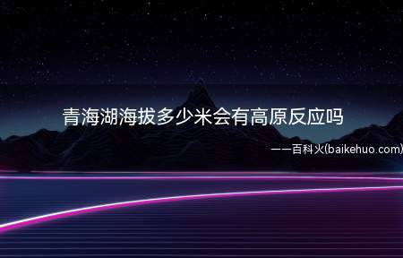 青海湖海拔多少米会有高原反应吗(青海湖海拔3200米,一般不会出现高原反应)