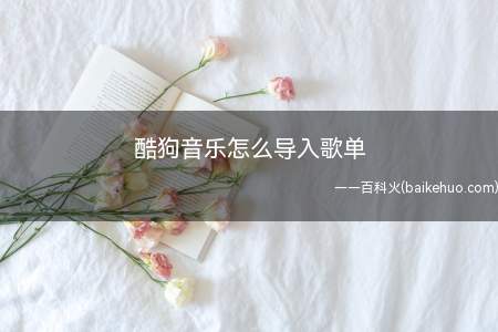 酷狗音乐怎么导入歌单(酷狗音乐导入歌单怎么导入)