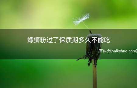 螺狮粉过了保质期多久不能吃(螺狮粉过了保质期就不能吃了)