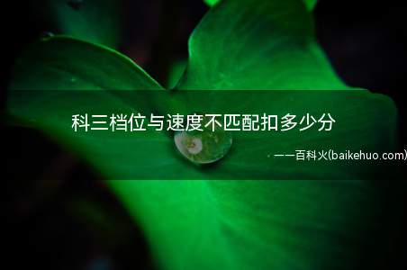 科三档位与速度不匹配扣多少分(扣10分,关于高挡低速和高速低挡的错误,在考试行车过程中需要)