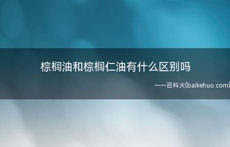 棕榈油和棕榈仁油有什么区别吗(榨油的来源不同,棕榈油是棕果果肉压榨出的油)