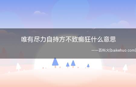 唯有尽力自持方不致癫狂什么意思(“唯有尽力自持,方不致癫狂”意思是只有凭借自己意志力控制,才)