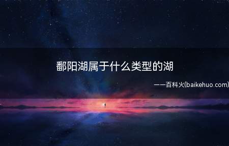 鄱阳湖属于什么类型的湖(中国第一大淡水湖,位于江西省北部,湖北黄梅地区和安徽宿松、望)