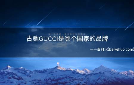 古驰GUCCI是哪个国家的品牌(Gucci,意大利时装品牌,一个以高档、豪华、性感而闻名于世)
