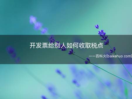 开发票给别人如何收取税点(开发票给别人如何收取税金)