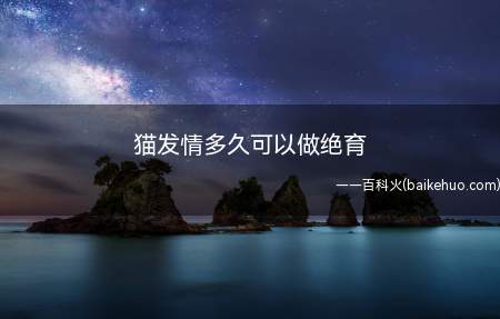猫发情多久可以做绝育(猫咪发情时做绝育手术需要考虑两个问题)