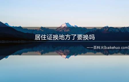 居住证换地方了要换吗（区县各级流动人口服务管理机构办理居住地址变更手续）