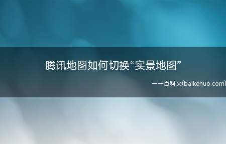 腾讯地图如何切换“实景地图”(腾讯地图如何切换“实景地图)