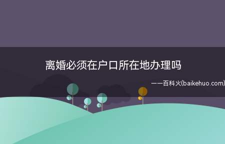 离婚必须在户口所在地办理吗(在我国离婚有两种方式,一是协议离婚,二是诉讼离婚。)