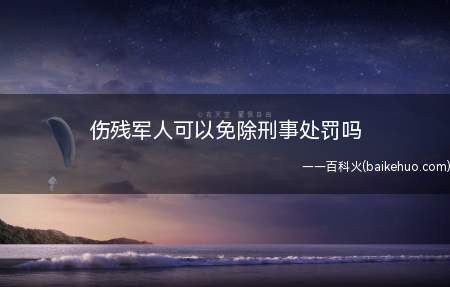 伤残军人可以免除刑事处罚吗(伤残军人不能免除刑事处罚)