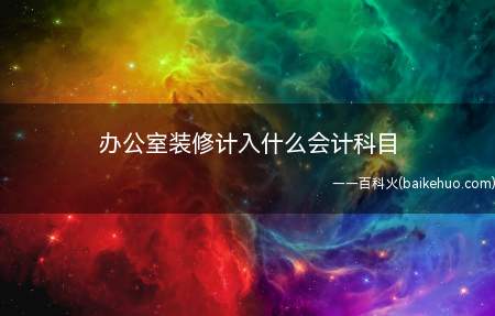 办公室装修计入什么会计科目（办公室装修计入长期待摊费用科目）