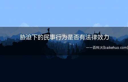 胁迫下的民事行为是否有法律效力（可以认定为无效,但要提出法律证据）