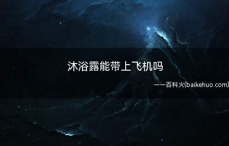沐浴露能带上飞机吗(洗发水、沐浴露都可以携带)