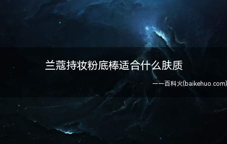 兰蔻持妆粉底棒适合什么肤质(兰蔻持妆粉底棒的使用方法)