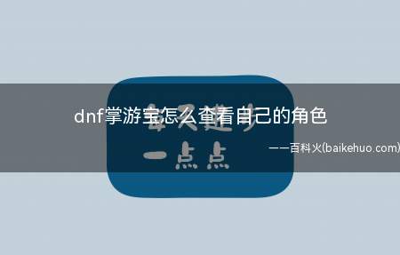 dnf掌游宝怎么查看自己的角色（掌游宝:专注于手机端游戏资讯的整合平台）