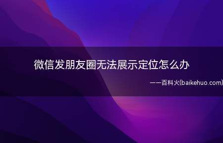 微信发朋友圈无法展示定位怎么办