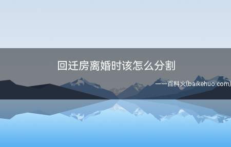 回迁房离婚时该怎么分割(回迁房离婚时的分割需要确认)