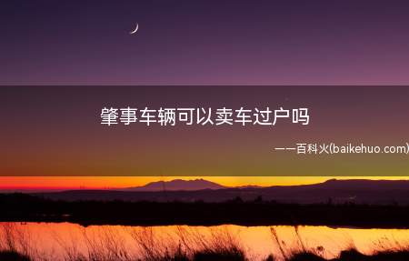 肇事车辆可以卖车过户吗(肇事车辆可以卖,需要将交通事故处理完毕才可以办理过户手续)
