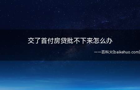 交了首付房贷批不下来怎么办(房贷能不能申请下来谁都不敢保证)