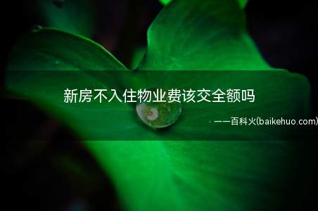 新房不入住物业费该交全额吗(房屋空置未使用,应当缴纳物业费吗)