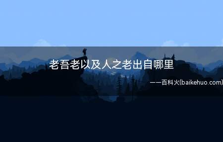 老吾老以及人之老出自哪里(赡养孝敬自己的长辈时不应忘记其他与自己没有亲缘关系的小孩)