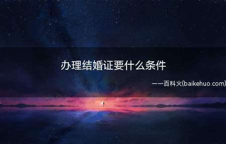 办理结婚证要什么条件（结婚登记的法定条件有:男女双方必须自愿结婚）