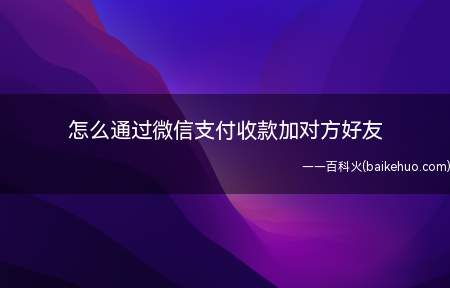 怎么通过微信支付收款加对方好友(微信支付收款方式添加对方为好友)