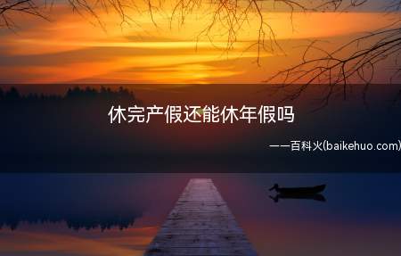 休完产假还能休年假吗(国家法定休假日、休息日不计入年休假的假期)