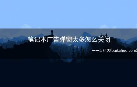 笔记本广告弹窗太多怎么关闭(怎么设置桌面不出广告)
